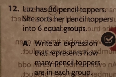 Luz has 36 pencil toppers 
9 She sorts her pencih toppers . 
into 6 equab groups. 
A? Write an expression 
that represents how 
bo many pencil toppers . 
oare in each group.