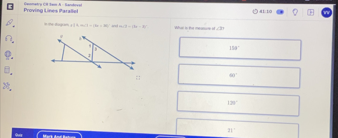 Geometry CR Sem A - Sandoval
Proving Lines Parallel 41:10 vv
In the diagram, gparallel h, m∠ 1=(4x+36) and m∠ 2=(3x-3)^circ . What is the measure of ∠ 3
159°
60°
120°
21°
Quiz Mark And Return