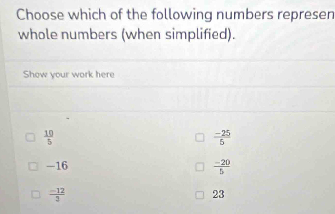 Choose which of the following numbers represen
whole numbers (when simplified).
Show your work here
 10/5 
 (-25)/5 
-16
 (-20)/5 
 (-12)/3 
23