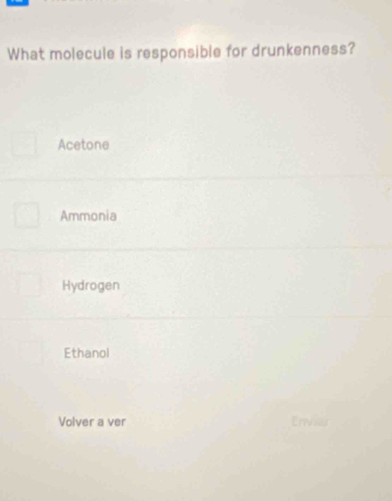 What molecule is responsible for drunkenness?
Acetone
Ammonia
Hydrogen
Ethanol
Volver a ver