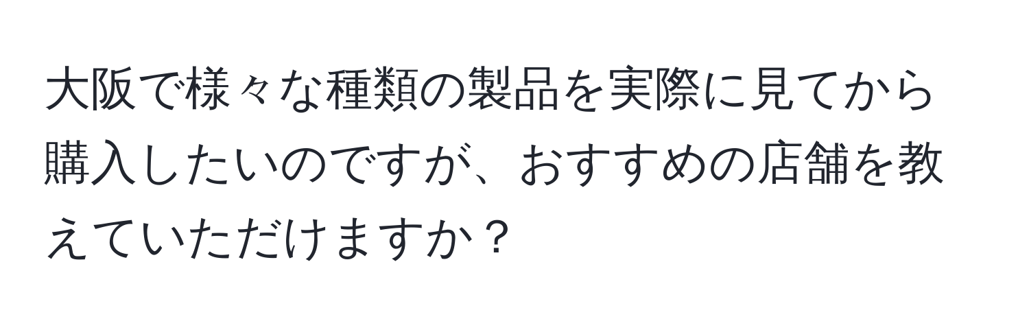 大阪で様々な種類の製品を実際に見てから購入したいのですが、おすすめの店舗を教えていただけますか？