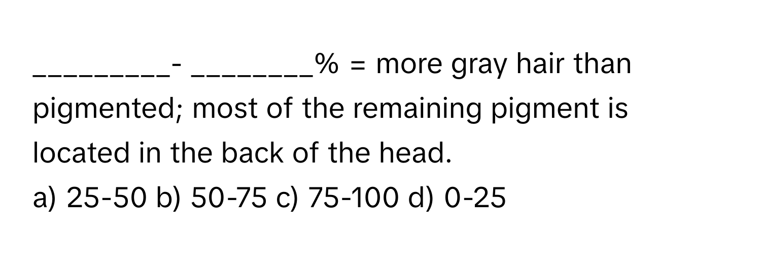 = more gray hair than pigmented; most of the remaining pigment is located in the back of the head.

a) 25-50 b) 50-75 c) 75-100 d) 0-25