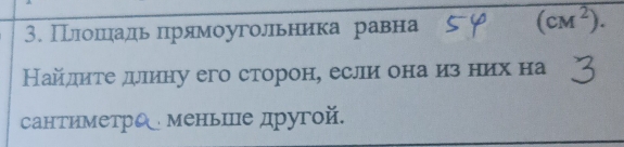 Прлоешίеίадηьδπηррдямоуголрьника равна
(cM^2). 
Найдитедллину его сторон, если она из них на 
CаHтиметр( меньше другой.