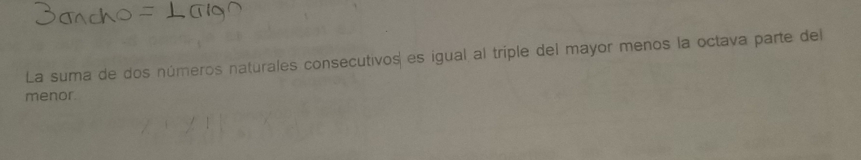 La suma de dos números naturales consecutivos es igual al tríple del mayor menos la octava parte del 
menor.