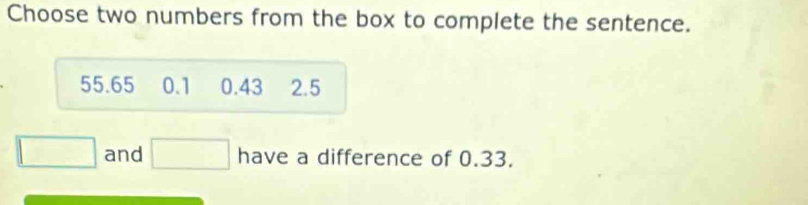 Choose two numbers from the box to complete the sentence.
55.65 0.1 0.43 2.5
□ and □ have a difference of 0.33.