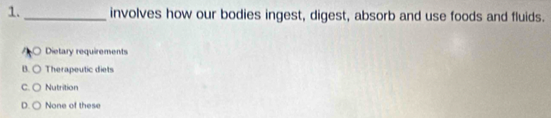 involves how our bodies ingest, digest, absorb and use foods and fluids.
A Dietary requirements
B. ○ Therapeutic diets
C. Nutrition