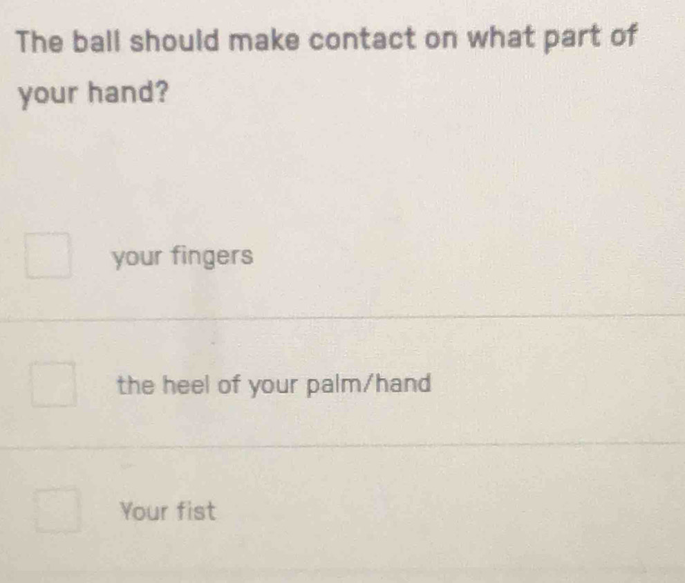 The ball should make contact on what part of
your hand?
your fingers
the heel of your palm/hand
Your fist