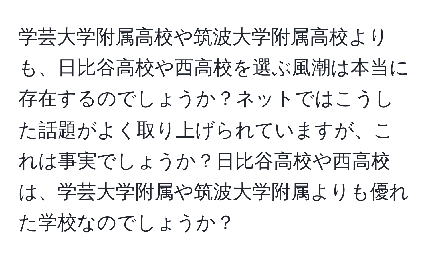 学芸大学附属高校や筑波大学附属高校よりも、日比谷高校や西高校を選ぶ風潮は本当に存在するのでしょうか？ネットではこうした話題がよく取り上げられていますが、これは事実でしょうか？日比谷高校や西高校は、学芸大学附属や筑波大学附属よりも優れた学校なのでしょうか？