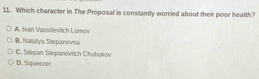 Which character in The Proposal is constantly worried about their poor health?
A. Ivan Vassilevitch Lomov
B. Natalya Stepanovna
C. Stepan Stepanovitch Chubukov
D. Squeezer