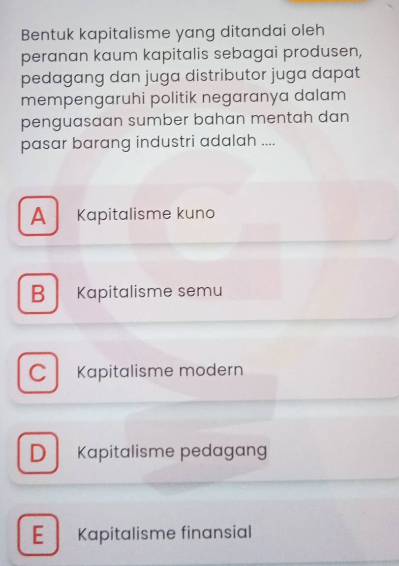 Bentuk kapitalisme yang ditandai oleh
peranan kaum kapitalis sebagai produsen,
pedagang dan juga distributor juga dapat
mempengaruhi politik negaranya dalam
penguasaan sumber bahan mentah dan
pasar barang industri adalah ....
A Kapitalisme kuno
B Kapitalisme semu
C Kapitalisme modern
D Kapitalisme pedagang
E Kapitalisme finansial