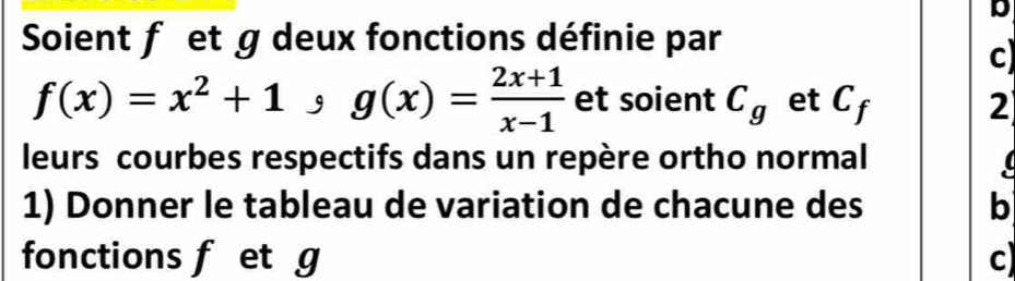 Soient f et g deux fonctions définie par 
c
f(x)=x^2+1, g(x)= (2x+1)/x-1  et soient C_g et C_f 2 
leurs courbes respectifs dans un repère ortho normal 
1) Donner le tableau de variation de chacune des b 
fonctions f et g c