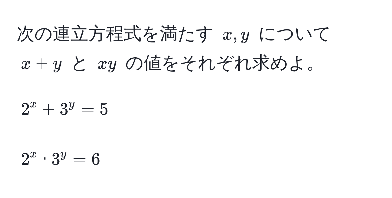 次の連立方程式を満たす (x, y) について (x+y) と (xy) の値をそれぞれ求めよ。[ 
2^x + 3^y = 5 
] 
[ 
2^x · 3^y = 6 
]