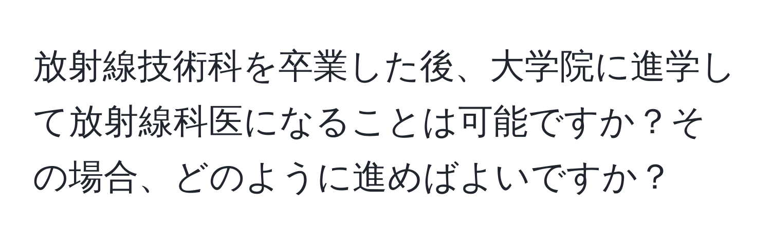 放射線技術科を卒業した後、大学院に進学して放射線科医になることは可能ですか？その場合、どのように進めばよいですか？