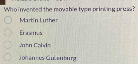 Who invented the movable type printing press?
Martin Luther
Erasmus
John Calvin
Johannes Gutenburg