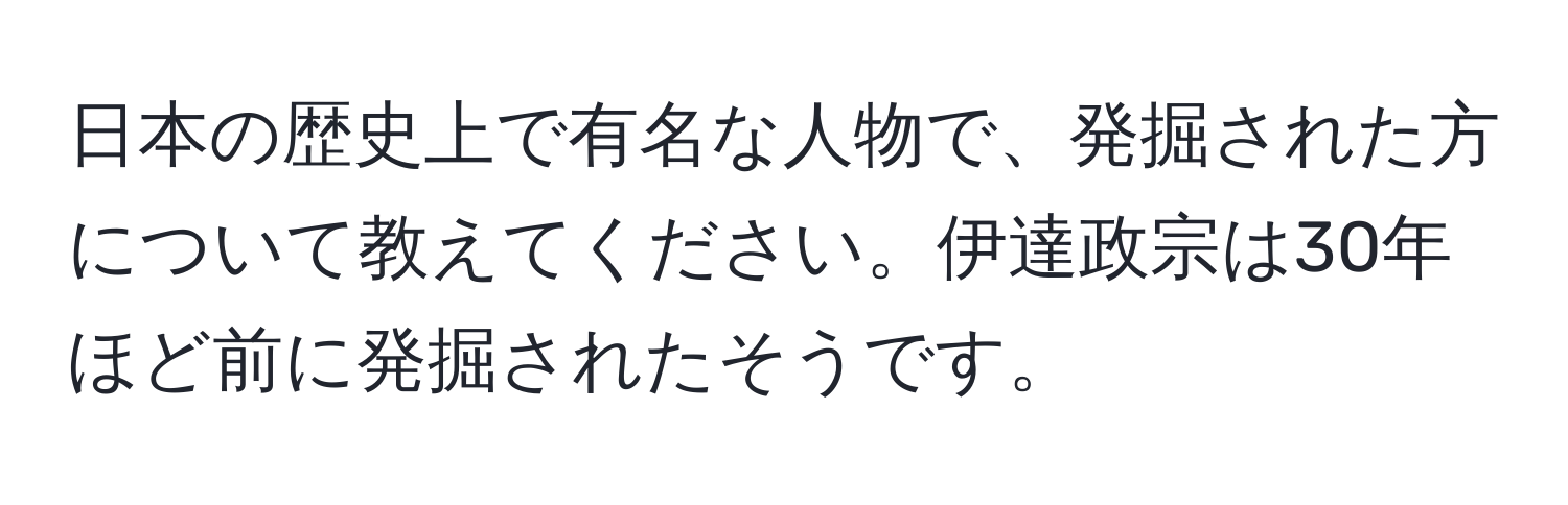 日本の歴史上で有名な人物で、発掘された方について教えてください。伊達政宗は30年ほど前に発掘されたそうです。