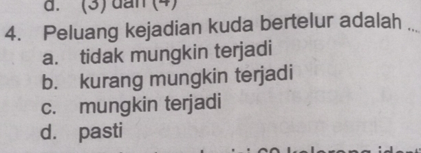 (3) đan (4)
4. Peluang kejadian kuda bertelur adalah_
a. tidak mungkin terjadi
b. kurang mungkin terjadi
c. mungkin terjadi
d. pasti