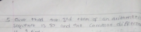 Give that the 3rd term of an arithmetis 
sequence is g0 and the common different