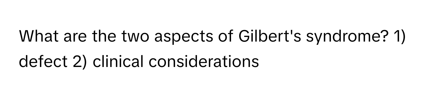 What are the two aspects of Gilbert's syndrome? 1) defect 2) clinical considerations