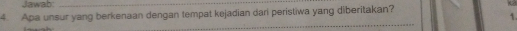 Jawab: _ka 
4. Apa unsur yang berkenaan dengan tempat kejadian dari peristiwa yang diberitakan? 
1. 
_