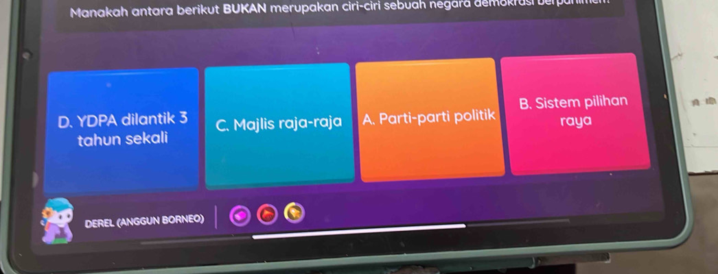 Manakah antara berikut BUKAN merupakan ciri-ciri sebuah negara demokras verpul
D. YDPA dilantik 3 C. Majlis raja-raja A. Parti-parti politik B. Sistem pilihan
tahun sekali raya
DEREL (ANGGUN BORNEO)