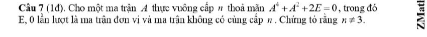 (1đ). Cho một ma trận A thực vuông cấp # thoả mãn A^4+A^2+2E=0 , trong đó 
E, 0 lần lượt là ma trận đơn vị và ma trận không có cùng cấp n. Chứng tỏ rằng n!= 3.