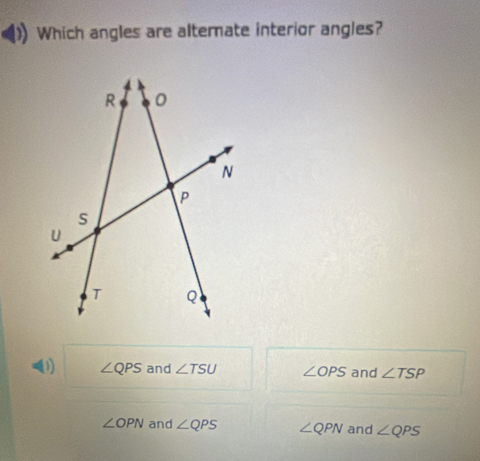 Which angles are alterate interior angles?
(1) ∠ QPS and ∠ TSU ∠ OPS and ∠ TSP
∠ OPN and ∠ QPS
∠ QPN and ∠ QPS