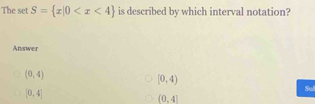 The set S= x|0 is described by which interval notation?
Answer
(0,4)
[0,4)
[0,4]
Sul
(0,4]