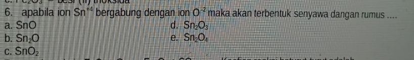 apabila ion Sn^(+4) bergabung dengan ion O^(-2) maka akan terbentuk senyawa dangan rumus ....
a. SnO d. Sn_2O_3
b. Sn_2O e. Sn_2O_4
C. SnO_2