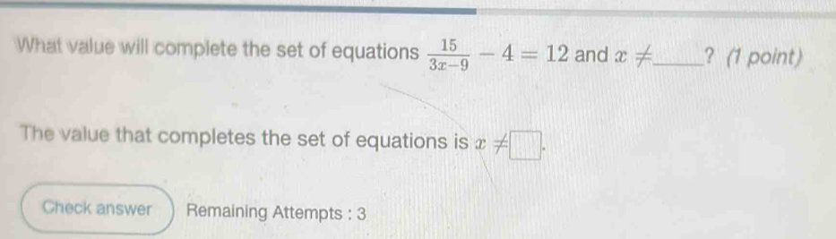 What value will complete the set of equations  15/3x-9 -4=12 and x!= _ ? (1 point) 
The value that completes the set of equations is x!= □. 
Check answer Remaining Attempts : 3