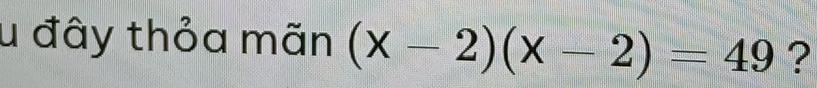 đây thỏa mãn (x-2)(x-2)=49 ?