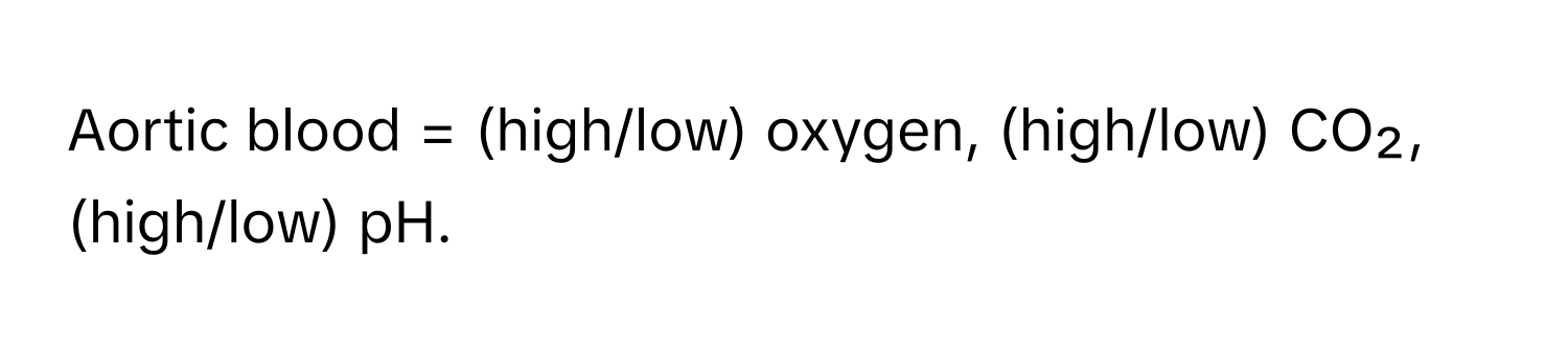 Aortic blood = (high/low) oxygen, (high/low) CO₂, (high/low) pH.