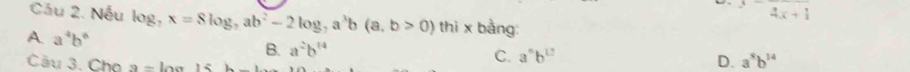 Cáu 2. Nếu 3-frac 4x+1
A. a^4b^6 log , x=8log , ab^2-2log , a^3b(a,b>0)thix b_4 ng
B. a^2b^(14)
Cầu 3. Cho a= L o a
C. a°b^(12)
D. a^5b^(14)