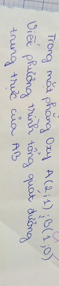 Trong mat phang Oxy A(2;1); B(1;0)
viet phulóng thinn tóng quat duóng 
trung thuc aia AB