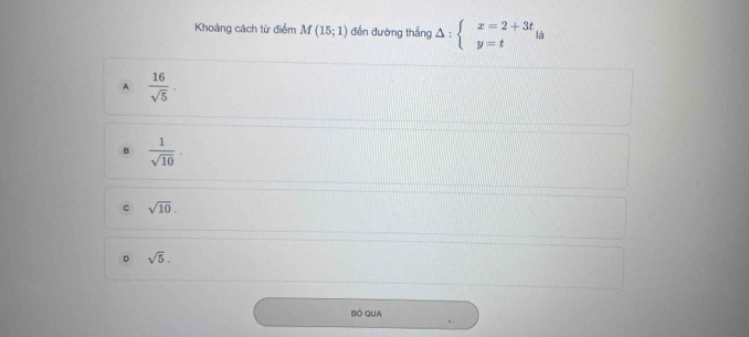 Khoảng cách từ điểm M(15;1) đến đường thẳng Delta :beginarrayl x=2+3t y=tendarray. à
A  16/sqrt(5) ·
B  1/sqrt(10) ·
c sqrt(10).
D sqrt(5). 
Bó qua