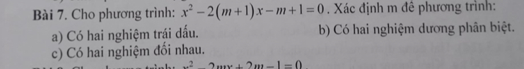 Cho phương trình: x^2-2(m+1)x-m+1=0. Xác định m đề phương trình: 
a) Có hai nghiệm trái dấu. b) Có hai nghiệm dương phân biệt. 
c) Có hai nghiệm đổi nhau.
x^2+2mx+2m-1=0