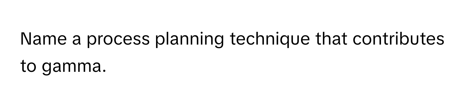 Name a process planning technique that contributes to gamma.