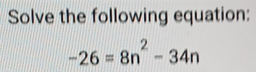 Solve the following equation:
-26=8n^2-34n