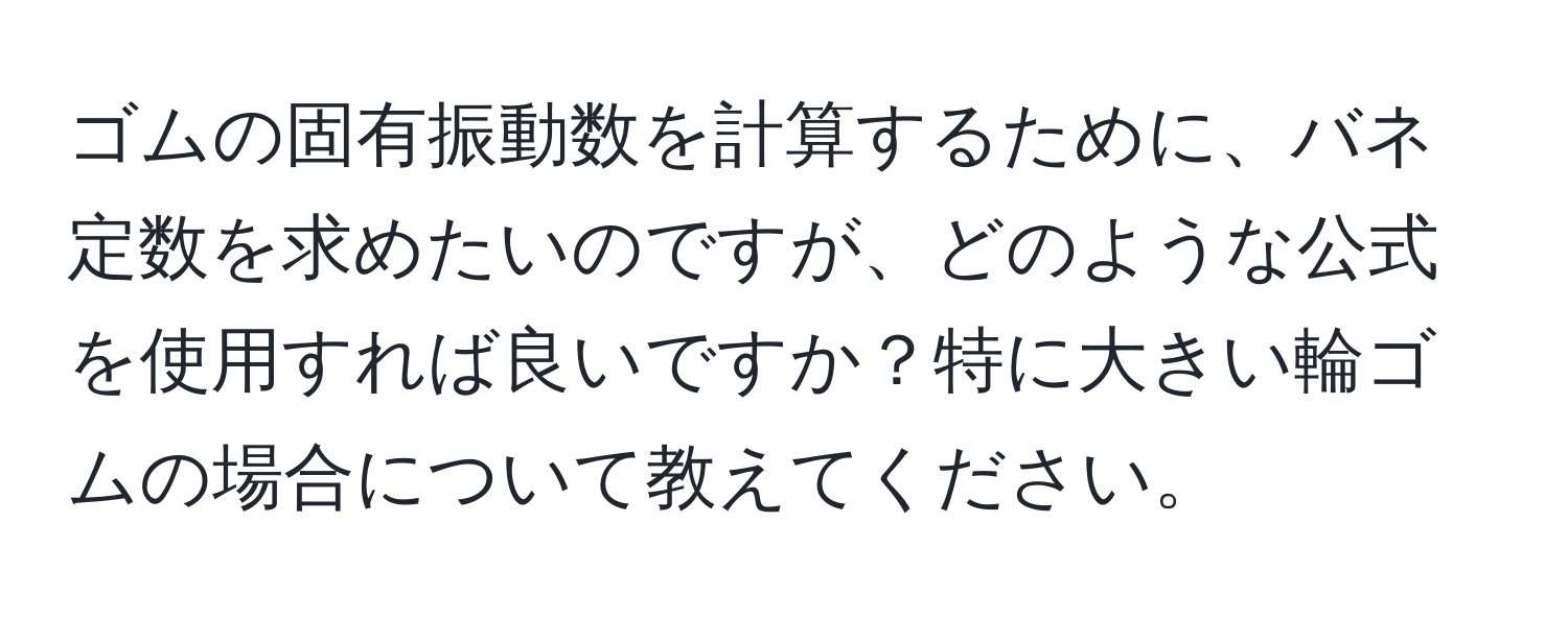 ゴムの固有振動数を計算するために、バネ定数を求めたいのですが、どのような公式を使用すれば良いですか？特に大きい輪ゴムの場合について教えてください。