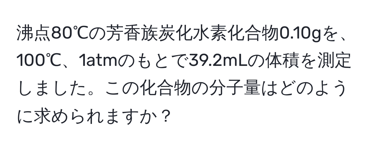 沸点80℃の芳香族炭化水素化合物0.10gを、100℃、1atmのもとで39.2mLの体積を測定しました。この化合物の分子量はどのように求められますか？