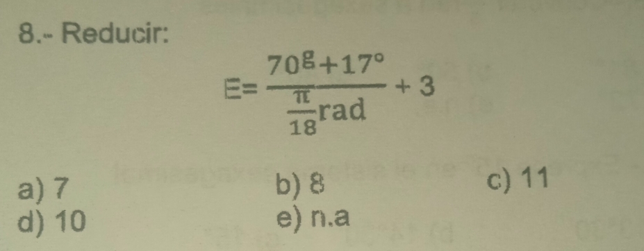 8.- Reducir:
E=frac 70^8+17° π /18 rad+3
a) 7 b) 8 c) 11
d) 10 e) n.a