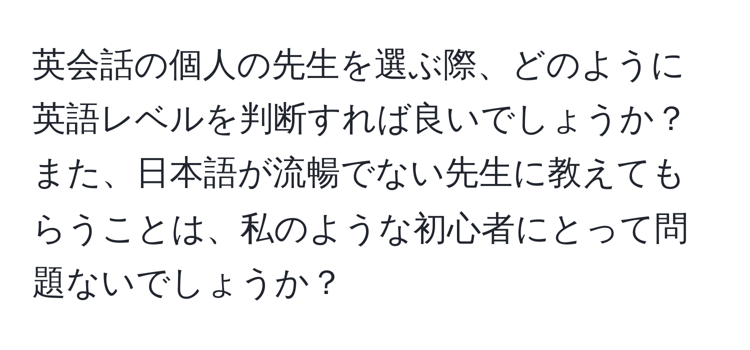 英会話の個人の先生を選ぶ際、どのように英語レベルを判断すれば良いでしょうか？また、日本語が流暢でない先生に教えてもらうことは、私のような初心者にとって問題ないでしょうか？