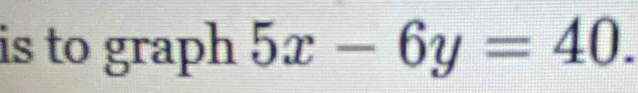 is to graph 5x-6y=40.