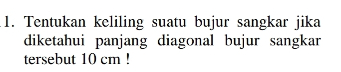 Tentukan keliling suatu bujur sangkar jika 
diketahui panjang diagonal bujur sangkar 
tersebut 10 cm!