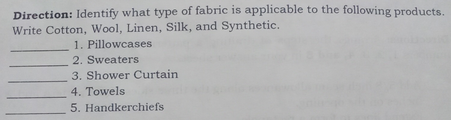 Direction: Identify what type of fabric is applicable to the following products. 
Write Cotton, Wool, Linen, Silk, and Synthetic. 
_ 
1. Pillowcases 
_ 
2. Sweaters 
_ 
3. Shower Curtain 
_ 
4. Towels 
_ 
5. Handkerchiefs