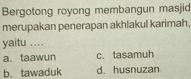 Bergotong royong membangun masjid
merupakan penerapan akhlakul karimah,
yaitu ..
a.taawun c.tasamuh
b. tawaduk d. husnuzan