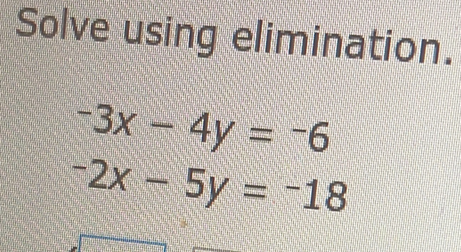 Solve using elimination.
-3x-4y=-6
-2x-5y=-18