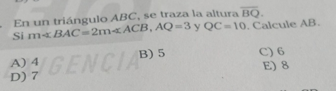 En un triángulo ABC, se traza la altura overline BQ. 
Si m∠ BAC=2m∠ ACB, AQ=3 y QC=10. Calcule AB.
B) 5 C) 6
A)
D) beginarrayr 4 7endarray
E) 8