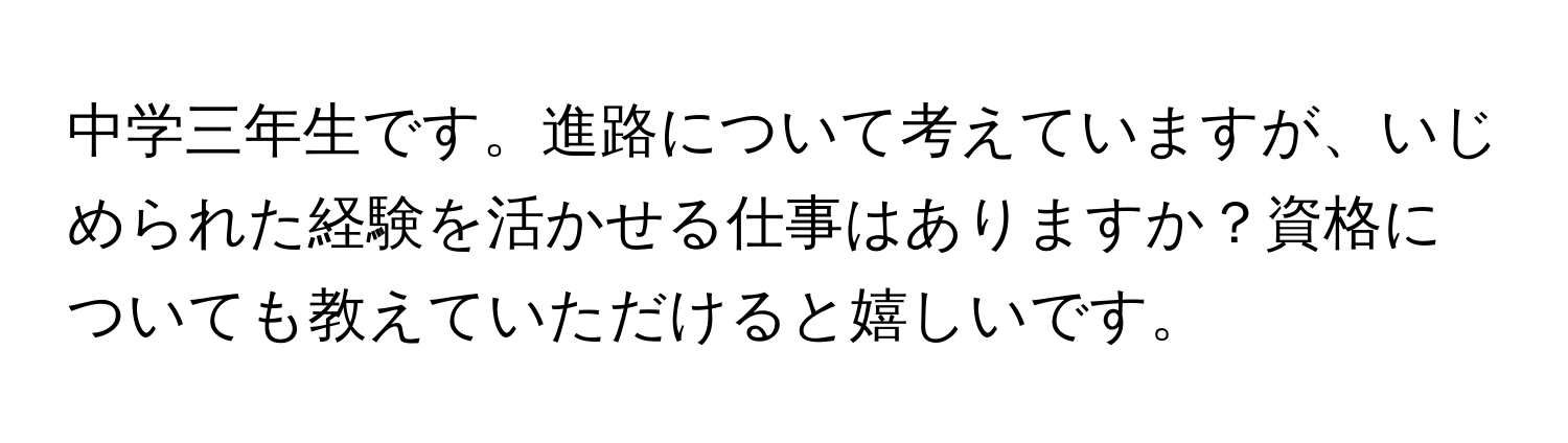 中学三年生です。進路について考えていますが、いじめられた経験を活かせる仕事はありますか？資格についても教えていただけると嬉しいです。