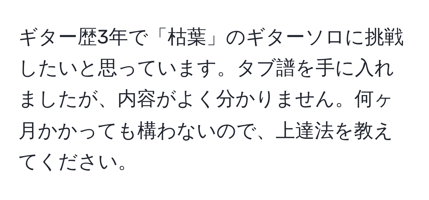 ギター歴3年で「枯葉」のギターソロに挑戦したいと思っています。タブ譜を手に入れましたが、内容がよく分かりません。何ヶ月かかっても構わないので、上達法を教えてください。