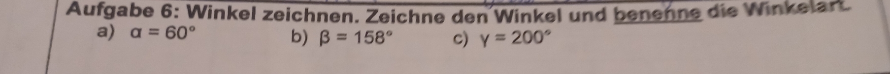 Aufgabe 6: Winkel zeichnen. Zeichne den Winkel und benehne die Winkelart. 
a) alpha =60°
b) beta =158° c) gamma =200°